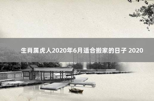 生肖属虎人2020年6月适合搬家的日子 2020年属虎十月搬家哪天好