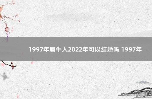 1997年属牛人2022年可以结婚吗 1997年属牛的最佳配偶