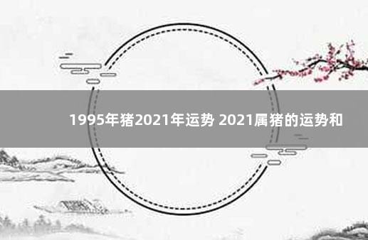 1995年猪2021年运势 2021属猪的运势和财运