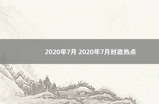 2020年7月 2020年7月时政热点