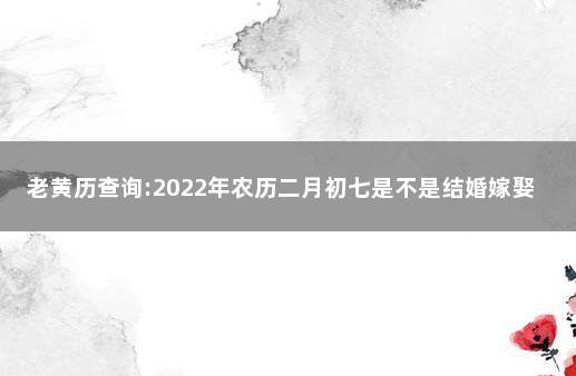 老黄历查询:2022年农历二月初七是不是结婚嫁娶吉日 2022年2月17日适合结婚吗