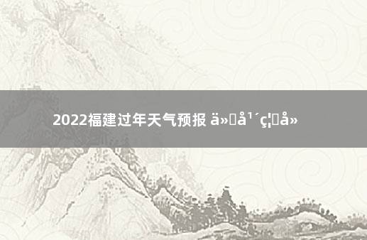 2022福建过年天气预报 ä»å¹´ç¦å»ºæ¥èå¤©æ°å·å