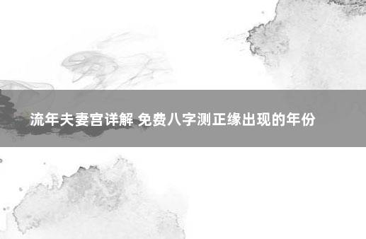 流年夫妻宫详解 免费八字测正缘出现的年份