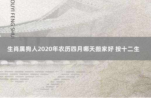 生肖属狗人2020年农历四月哪天搬家好 按十二生肖查搬家吉日