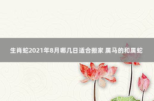 生肖蛇2021年8月哪几日适合搬家 属马的和属蛇的配吗