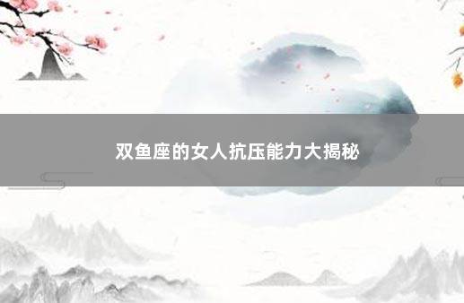 双鱼座的女人抗压能力大揭秘