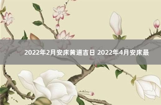 2022年2月安床黄道吉日 2022年4月安床最旺日子