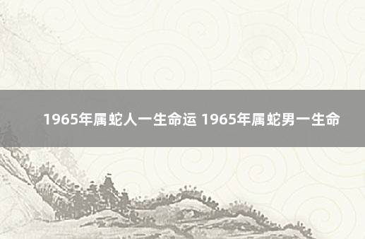 1965年属蛇人一生命运 1965年属蛇男一生命运如何