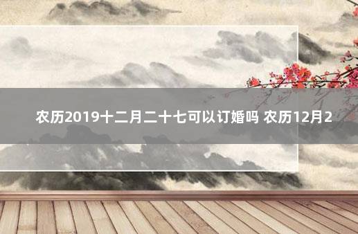 农历2019十二月二十七可以订婚吗 农历12月27日结婚好不好