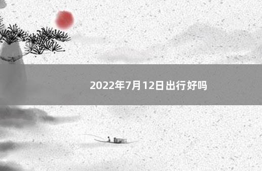 2022年7月12日出行好吗