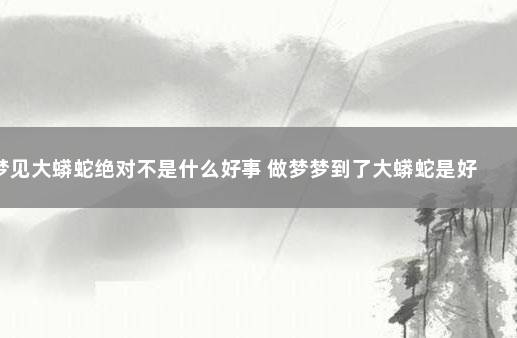 梦见大蟒蛇绝对不是什么好事 做梦梦到了大蟒蛇是好还是坏