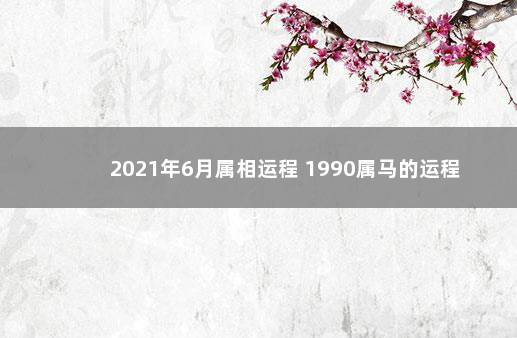 2021年6月属相运程 1990属马的运程