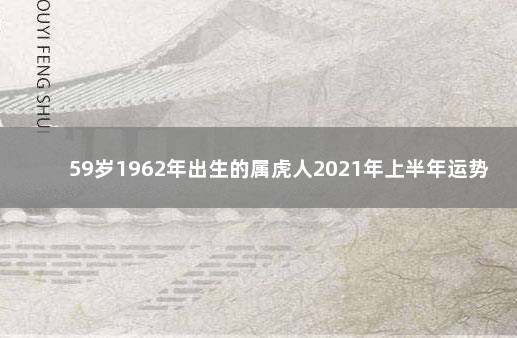 59岁1962年出生的属虎人2021年上半年运势解析 1962年属虎人2021年运势