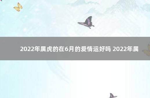 2022年属虎的在6月的爱情运好吗 2022年属虎的结婚好吗