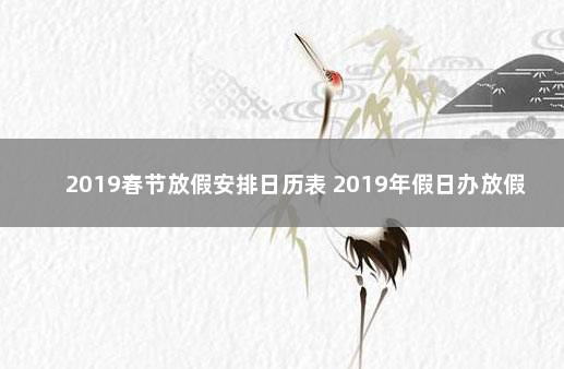 2019春节放假安排日历表 2019年假日办放假安排时间表