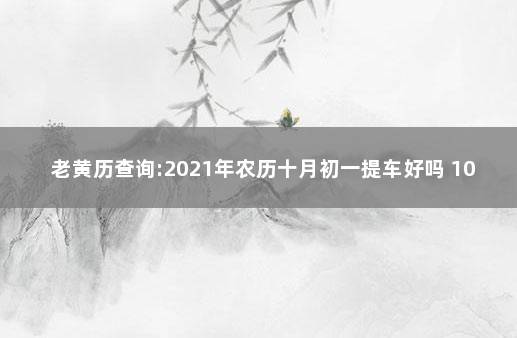 老黄历查询:2021年农历十月初一提车好吗 10月提车好日子老黄历查询