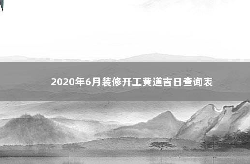 2020年6月装修开工黄道吉日查询表