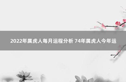 2022年属虎人每月运程分析 74年属虎人今年运程