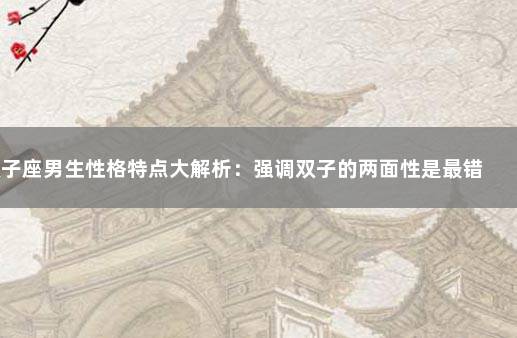 双子座男生性格特点大解析：强调双子的两面性是最错误的 巨蟹座的男生性格特点