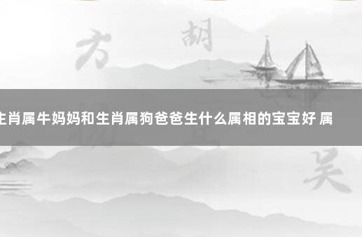 生肖属牛妈妈和生肖属狗爸爸生什么属相的宝宝好 属狗和属牛能做夫妻吗