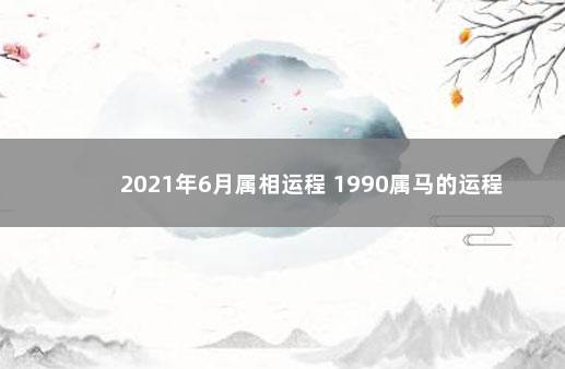 2021年6月属相运程 1990属马的运程