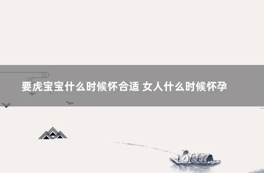 要虎宝宝什么时候怀合适 女人什么时候怀孕