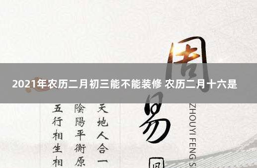 2021年农历二月初三能不能装修 农历二月十六是阳历多少日