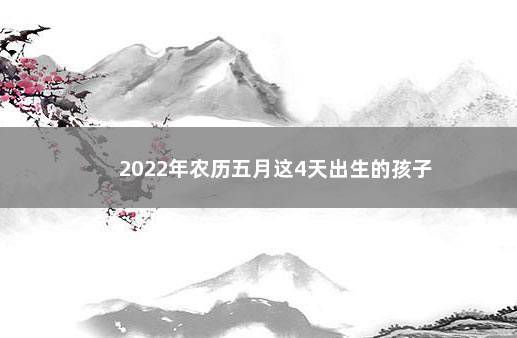 2022年农历五月这4天出生的孩子