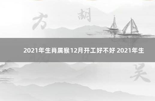 2021年生肖属猴12月开工好不好 2021年生肖猴入宅最好的日子