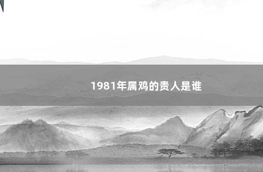 1981年属鸡的贵人是谁