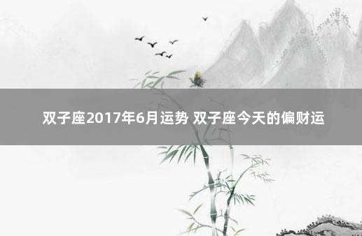 双子座2017年6月运势 双子座今天的偏财运