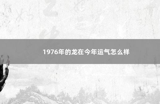 1976年的龙在今年运气怎么样