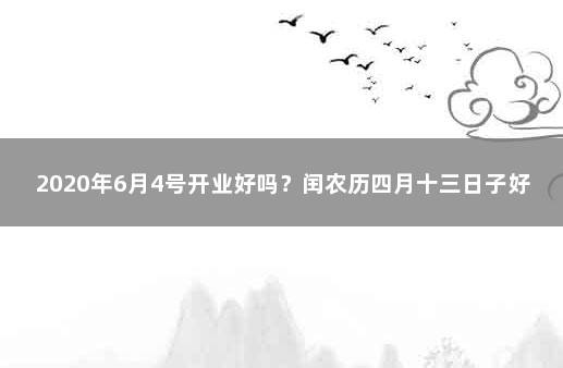 2020年6月4号开业好吗？闰农历四月十三日子好吗