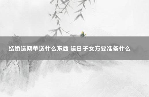 结婚送期单送什么东西 送日子女方要准备什么