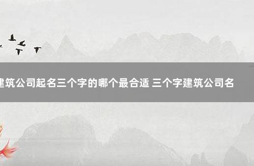 建筑公司起名三个字的哪个最合适 三个字建筑公司名字