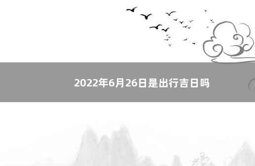 2022年6月26日是出行吉日吗