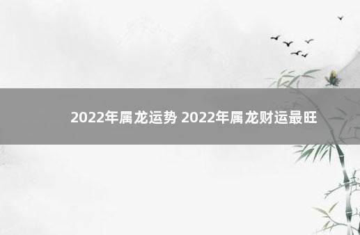 2022年属龙运势 2022年属龙财运最旺