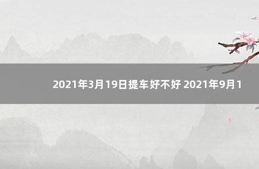 2021年3月19日提车好不好 2021年9月19号提车好不好