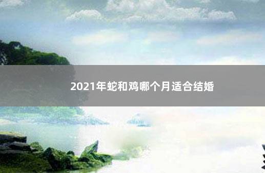 2021年蛇和鸡哪个月适合结婚