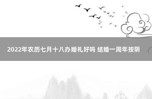 2022年农历七月十八办婚礼好吗 结婚一周年按阴历阳历