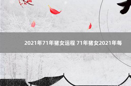 2021年71年猪女运程 71年猪女2021年每月运程