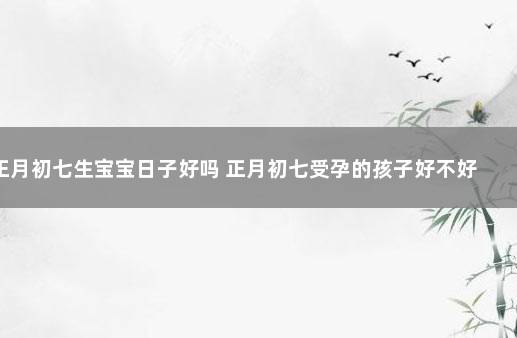 正月初七生宝宝日子好吗 正月初七受孕的孩子好不好