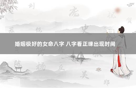 婚姻极好的女命八字 八字看正缘出现时间