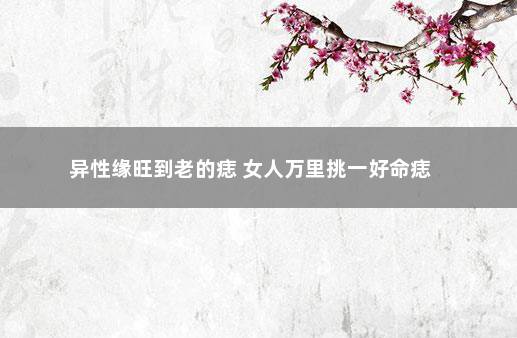 异性缘旺到老的痣 女人万里挑一好命痣