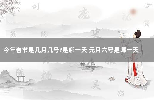 今年春节是几月几号?是哪一天 元月六号是哪一天