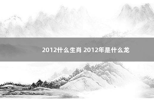 2012什么生肖 2012年是什么龙