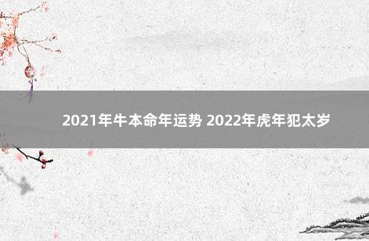 2021年牛本命年运势 2022年虎年犯太岁