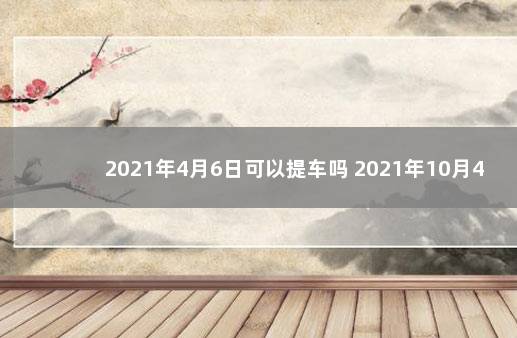 2021年4月6日可以提车吗 2021年10月4号提车吗