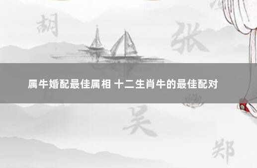 属牛婚配最佳属相 十二生肖牛的最佳配对