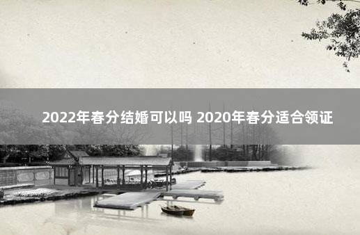 2022年春分结婚可以吗 2020年春分适合领证吗